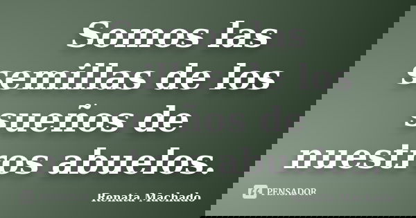 Somos las semillas de los sueños de nuestros abuelos.... Frase de Renata Machado.