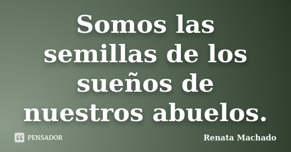 Somos las semillas de los sueños de nuestros abuelos.... Frase de Renata Machado.