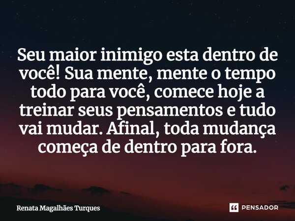⁠Seu maior inimigo esta dentro de você! Sua mente, mente o tempo todo para você, comece hoje a treinar seus pensamentos e tudo vai mudar. Afinal, toda mudança c... Frase de Renata Magalhães Turques.