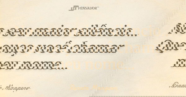 No seu maior silêncio... Que ouço você chamar meu nome...... Frase de Renata Mangeon.