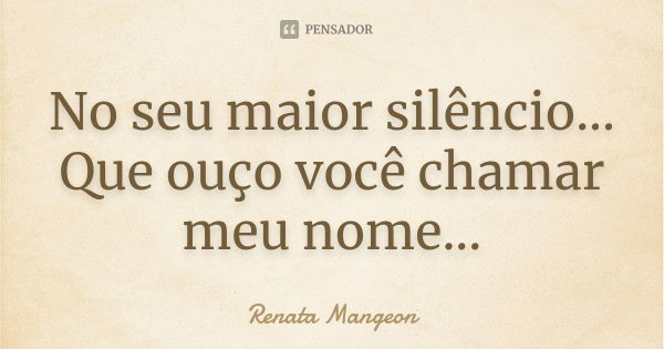 No seu maior silêncio... Que ouço você chamar meu nome...... Frase de Renata Mangeon.