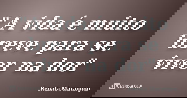 "A vida é muito breve para se viver na dor"... Frase de Renata Marangon.