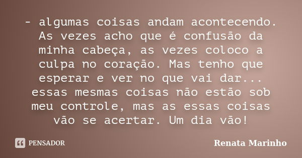 - algumas coisas andam acontecendo. As vezes acho que é confusão da minha cabeça, as vezes coloco a culpa no coração. Mas tenho que esperar e ver no que vai dar... Frase de Renata Marinho.