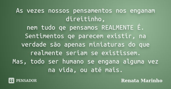 As vezes nossos pensamentos nos enganam direitinho, nem tudo qe pensamos REALMENTE É. Sentimentos qe parecem existir, na verdade são apenas miniaturas do que re... Frase de Renata Marinho..