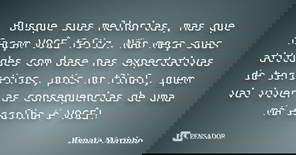 Busque suas melhorias, mas que façam VOCÊ feliz. Não meça suas atitudes com base nas expectativas de terceiros, pois no final, quem vai viver as consequencias d... Frase de Renata Marinho..