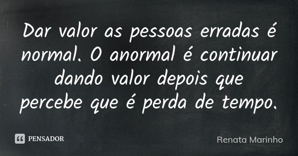 Dar valor as pessoas erradas é normal. O anormal é continuar dando valor depois que percebe que é perda de tempo.... Frase de Renata Marinho.