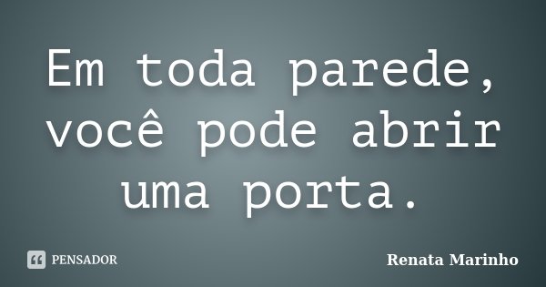 Em toda parede, você pode abrir uma porta.... Frase de Renata Marinho.