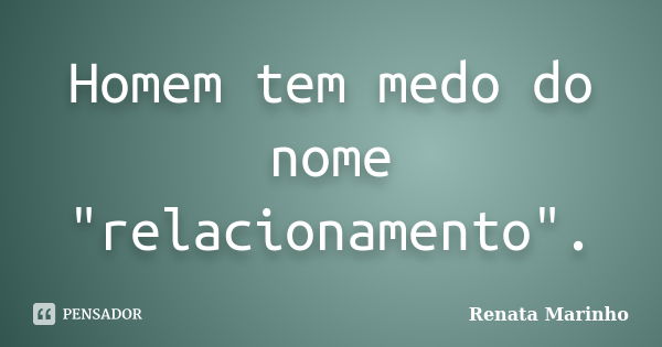 Homem tem medo do nome "relacionamento".... Frase de Renata Marinho..