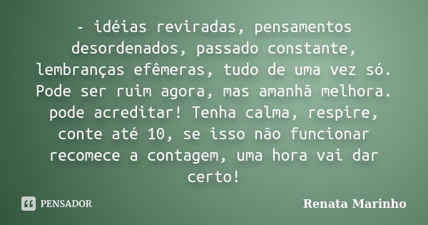 - idéias reviradas, pensamentos desordenados, passado constante, lembranças efêmeras, tudo de uma vez só. Pode ser ruim agora, mas amanhã melhora. pode acredita... Frase de Renata Marinho..