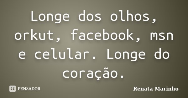 Longe dos olhos, orkut, facebook, msn e celular. Longe do coração.... Frase de Renata Marinho..