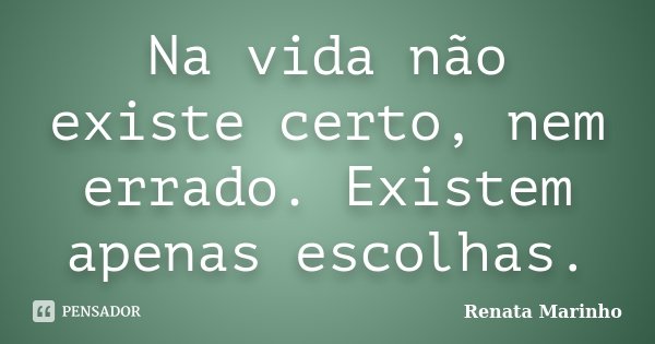 Na vida não existe certo, nem errado. Existem apenas escolhas.... Frase de Renata Marinho..