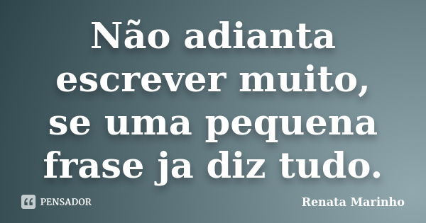 Não adianta escrever muito, se uma pequena frase ja diz tudo.... Frase de Renata Marinho.