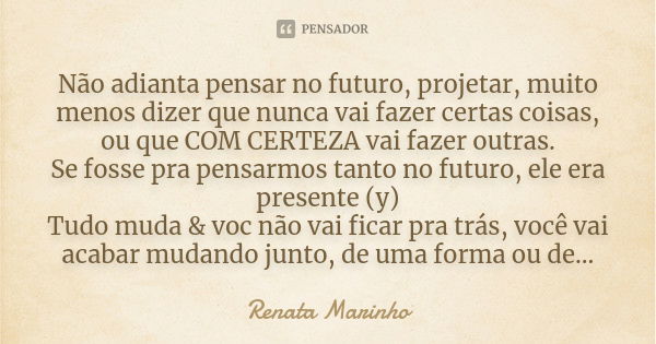 Não adianta pensar no futuro, projetar, muito menos dizer que nunca vai fazer certas coisas, ou que COM CERTEZA vai fazer outras. Se fosse pra pensarmos tanto n... Frase de Renata Marinho.