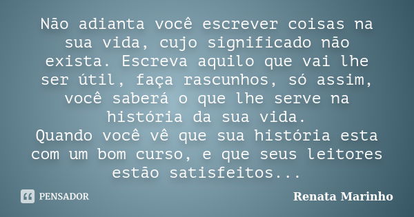 Não adianta você escrever coisas na sua vida, cujo significado não exista. Escreva aquilo que vai lhe ser útil, faça rascunhos, só assim, você saberá o que lhe ... Frase de Renata Marinho..