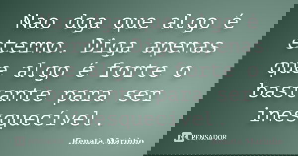 Nao dga que algo é eterno. Diga apenas que algo é forte o bastante para ser inesquecível.... Frase de Renata Marinho..