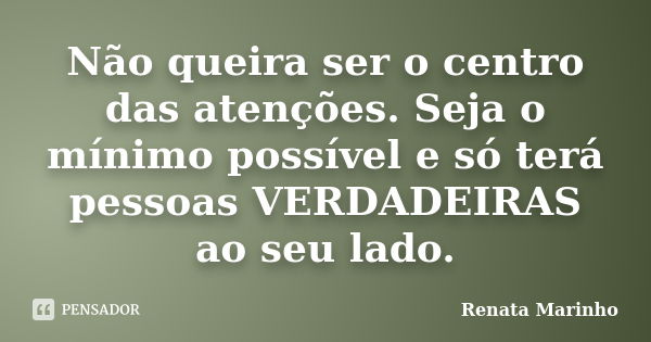 Não queira ser o centro das atenções. Seja o mínimo possível e só terá pessoas VERDADEIRAS ao seu lado.... Frase de Renata Marinho.