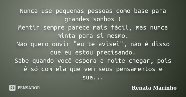 Nunca use pequenas pessoas como base para grandes sonhos ! Mentir sempre parece mais fácil, mas nunca minta para si mesmo. Não quero ouvir "eu te avisei&qu... Frase de Renata Marinho..