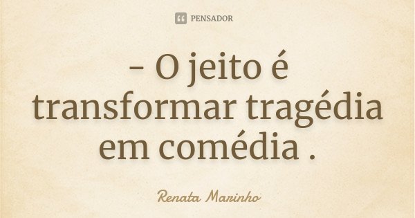 - O jeito é transformar tragédia em comédia .... Frase de Renata Marinho.