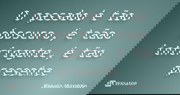 O passado é tão obscuro, é taão intrigante, é tão presente... Frase de Renata Marinho..