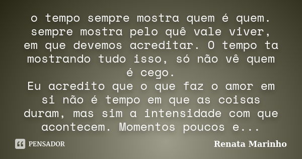 o tempo sempre mostra quem é quem. sempre mostra pelo quê vale viver, em que devemos acreditar. O tempo ta mostrando tudo isso, só não vê quem é cego. Eu acredi... Frase de Renata Marinho..