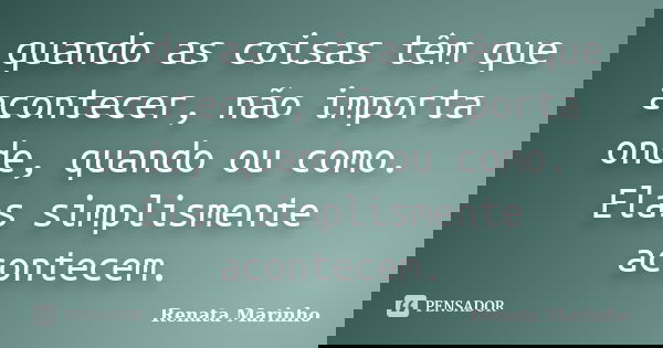 quando as coisas têm que acontecer, não importa onde, quando ou como. Elas simplismente acontecem.... Frase de Renata Marinho..