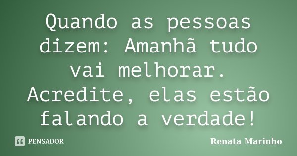 Quando as pessoas dizem: Amanhã tudo vai melhorar. Acredite, elas estão falando a verdade!... Frase de Renata Marinho..