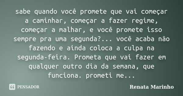 sabe quando você promete que vai começar a caminhar, começar a fazer regime, começar a malhar, e você promete isso sempre pra uma segunda?... você acaba não faz... Frase de Renata Marinho..