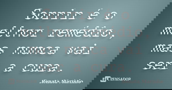 Sorrir é o melhor remédio, mas nunca vai ser a cura.... Frase de Renata Marinho..
