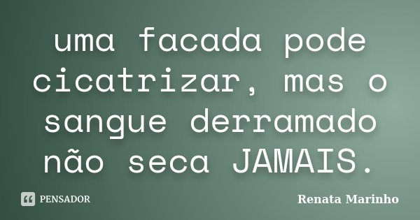 uma facada pode cicatrizar, mas o sangue derramado não seca JAMAIS.... Frase de Renata Marinho..