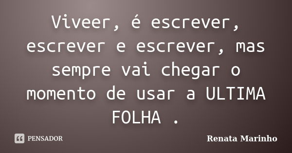 Viveer, é escrever, escrever e escrever, mas sempre vai chegar o momento de usar a ULTIMA FOLHA .... Frase de Renata Marinho..