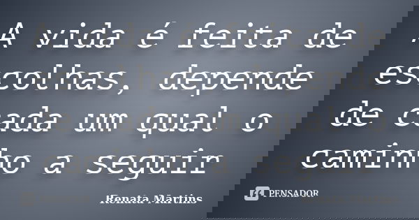 A vida é feita de escolhas, depende de cada um qual o caminho a seguir... Frase de Renata Martins.