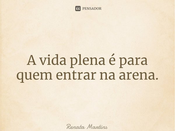 ⁠A vida plena é para quem entrar na arena.... Frase de Renata Martins.