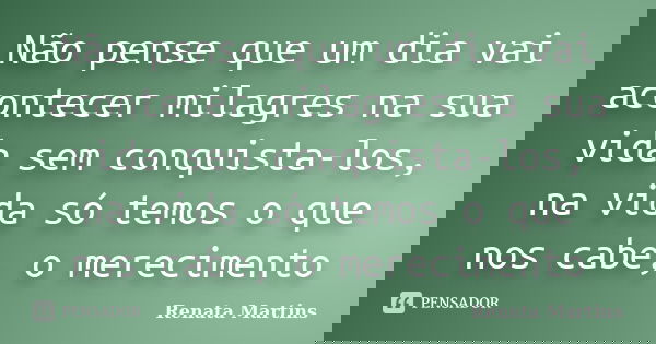Não pense que um dia vai acontecer milagres na sua vida sem conquista-los, na vida só temos o que nos cabe, o merecimento... Frase de Renata Martins.