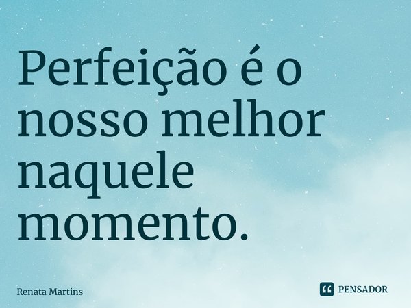 ⁠Perfeição é o nosso melhor naquele momento.... Frase de Renata Martins.