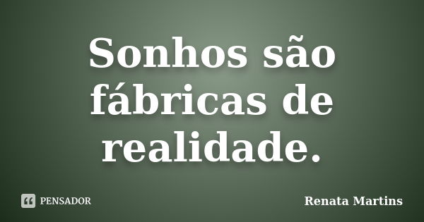 Sonhos são fábricas de realidade.... Frase de Renata Martins.