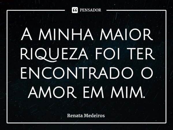 ⁠A minha maior riqueza foi ter encontrado o amor em mim.... Frase de Renata Medeiros.