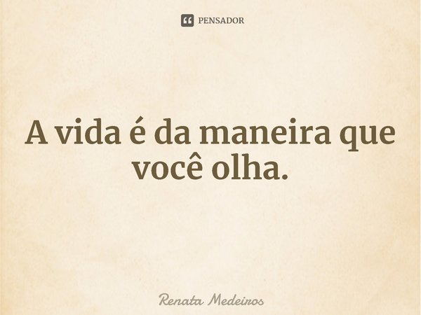 ⁠A vida é da maneira que você olha.... Frase de Renata Medeiros.