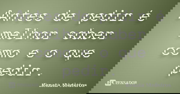 Antes de pedir é melhor saber como e o que pedir.... Frase de Renata Medeiros.