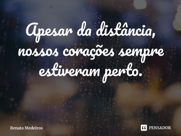 ⁠Apesar da distância,
nossos corações sempre estiveram perto.... Frase de Renata Medeiros.