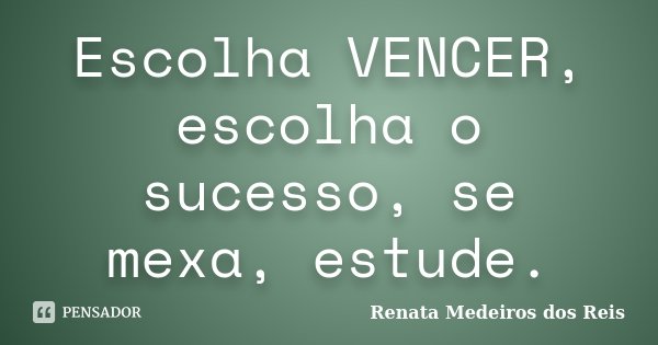 Escolha VENCER, escolha o sucesso, se mexa, estude.... Frase de Renata Medeiros dos Reis.