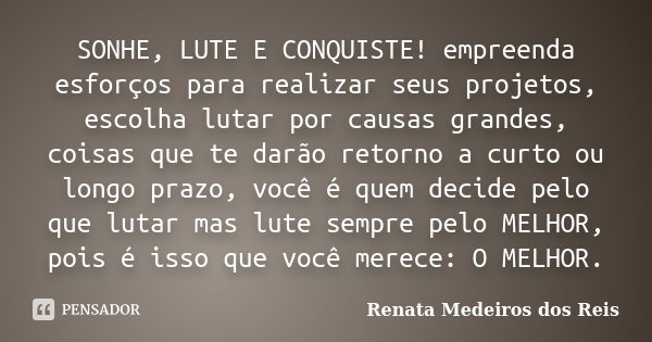 SONHE, LUTE E CONQUISTE! empreenda esforços para realizar seus projetos, escolha lutar por causas grandes, coisas que te darão retorno a curto ou longo prazo, v... Frase de Renata Medeiros dos Reis.