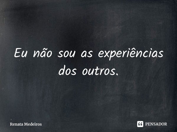 ⁠Eu não sou as experiências dos outros.... Frase de Renata Medeiros.