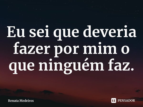 ⁠Eu sei que deveria fazer por mim o que ninguém faz.... Frase de Renata Medeiros.