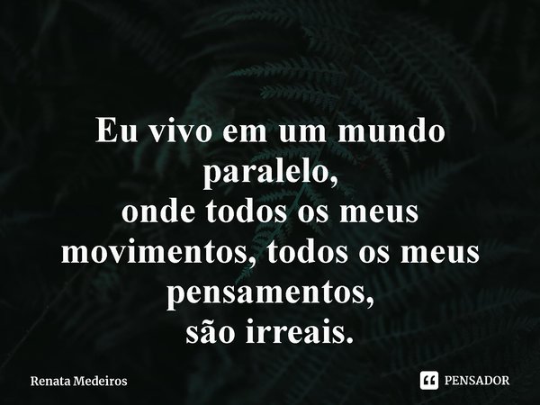 ⁠Eu vivo em um mundo paralelo,
onde todos os meus movimentos, todos os meus pensamentos,
são irreais.... Frase de Renata Medeiros.