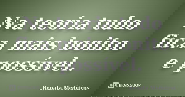 Na teoria tudo fica mais bonito e possível.... Frase de Renata Medeiros.