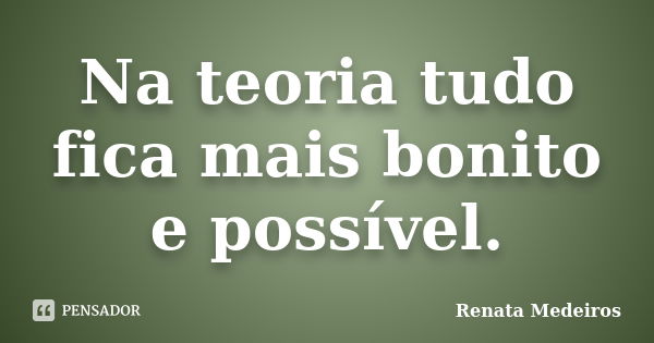 Na teoria tudo fica mais bonito e possível.... Frase de Renata Medeiros.