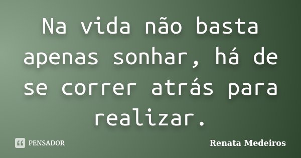 Na vida não basta apenas sonhar, há de se correr atrás para realizar.... Frase de Renata Medeiros.