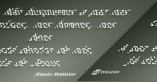Não busquemos a paz nas coisas, nos homens, nos bens A paz está dentro de nós, já dizia de Jesus.... Frase de Renata Medeiros.