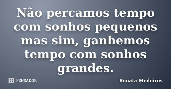 Não percamos tempo com sonhos pequenos mas sim, ganhemos tempo com sonhos grandes.... Frase de Renata Medeiros.