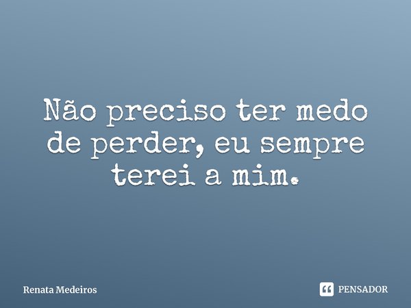 ⁠Não preciso ter medo de perder, eu sempre terei a mim.... Frase de Renata Medeiros.